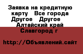 Заявка на кредитную карту - Все города Другое » Другое   . Алтайский край,Славгород г.